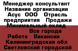 Менеджер-консультант › Название организации ­ Асус, ООО › Отрасль предприятия ­ Продажи › Минимальный оклад ­ 45 000 - Все города Работа » Вакансии   . Калининградская обл.,Светловский городской округ 